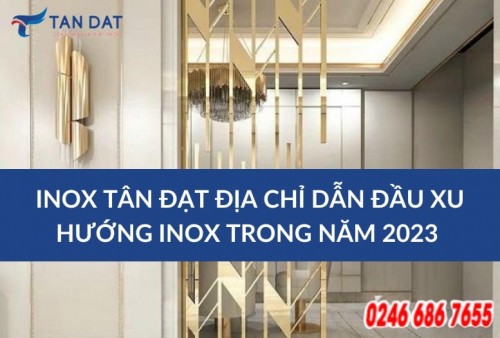 Inox Tân Đạt địa chỉ dẫn đầu xu hướng inox trong năm 2023